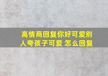 高情商回复你好可爱别人夸孩子可爱 怎么回复